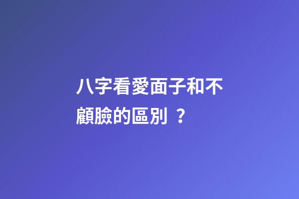 八字看愛面子和不顧臉的區別？
